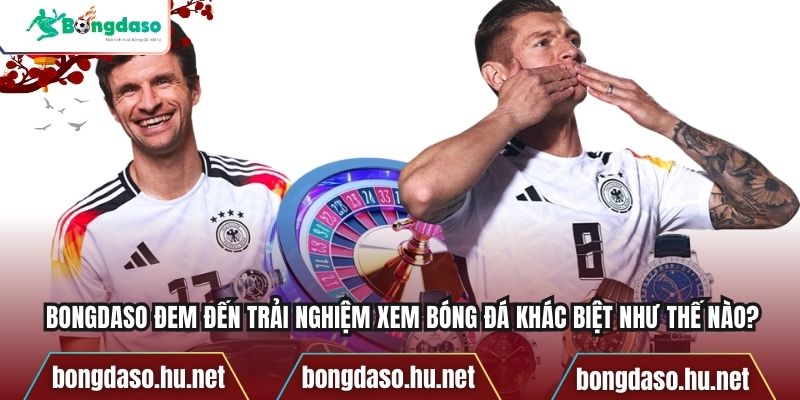 Bongdaso đem đến trải nghiệm xem bóng đá khác biệt như thế nào?