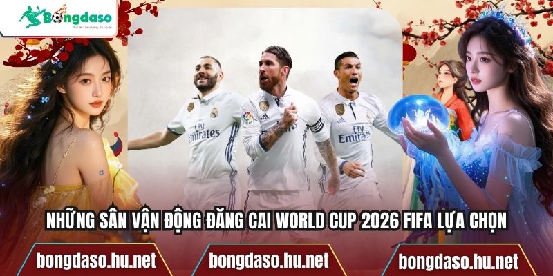 Những Sân Vận Động Đăng Cai World Cup 2026 FIFA Lựa Chọn